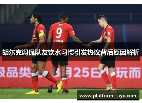 胡尔克调侃队友饮水习惯引发热议背后原因解析