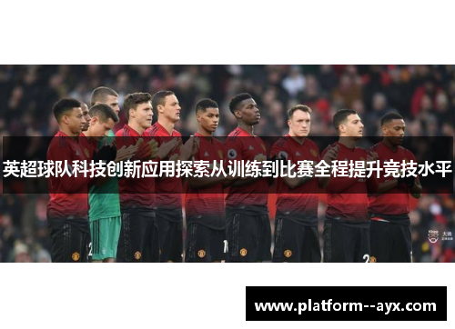 英超球队科技创新应用探索从训练到比赛全程提升竞技水平