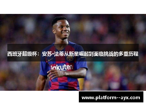 西班牙超级杯：安苏·法蒂从新星崛起到面临挑战的多重历程