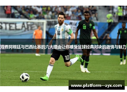 观看阿根廷与巴西比赛的六大理由让你感受足球经典对决的激情与魅力