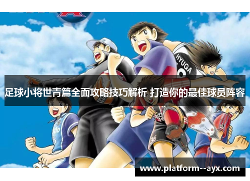 足球小将世青篇全面攻略技巧解析 打造你的最佳球员阵容