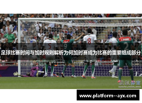 足球比赛时间与加时规则解析为何加时赛成为比赛的重要组成部分