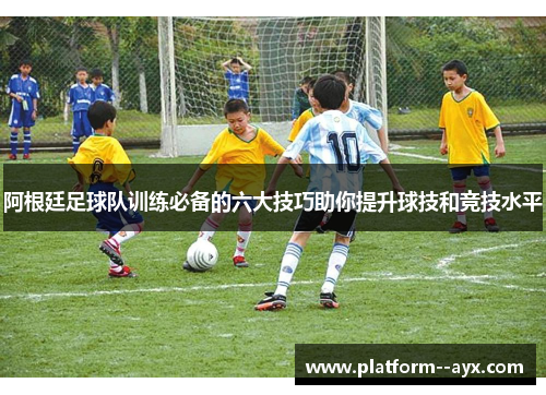 阿根廷足球队训练必备的六大技巧助你提升球技和竞技水平 阿根廷足球队训练必备的六大技巧助你提升球技和竞技水平