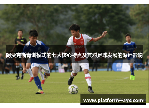 阿贾克斯青训模式的七大核心特点及其对足球发展的深远影响